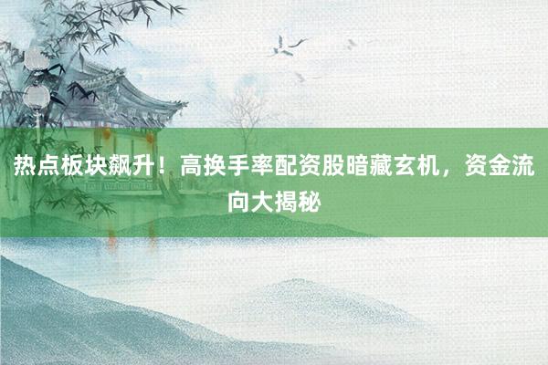 热点板块飙升！高换手率配资股暗藏玄机，资金流向大揭秘