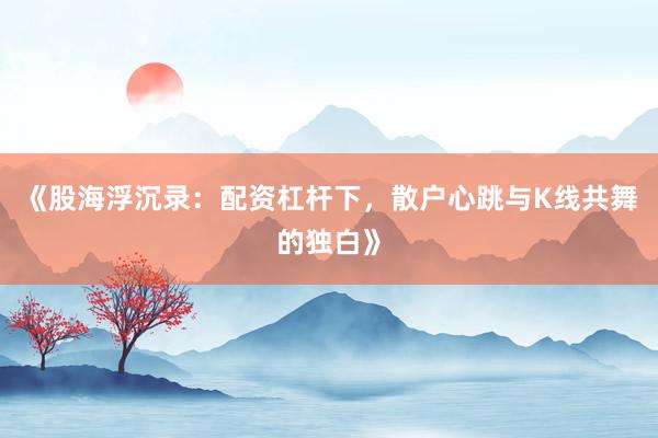 《股海浮沉录：配资杠杆下，散户心跳与K线共舞的独白》