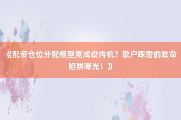 《配资仓位分配模型竟成绞肉机？散户踩雷的致命陷阱曝光！》