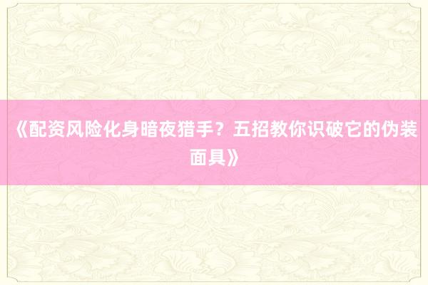 《配资风险化身暗夜猎手？五招教你识破它的伪装面具》