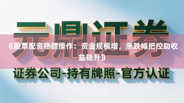 《股票配资稳健操作：资金规模增，涨跌幅把控助收益稳升》
