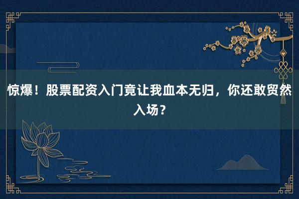 惊爆！股票配资入门竟让我血本无归，你还敢贸然入场？