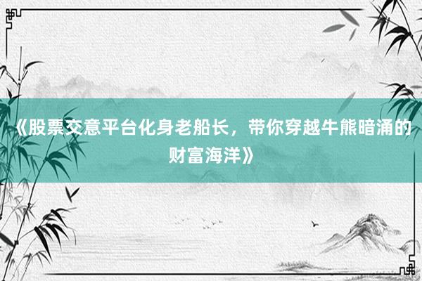 《股票交意平台化身老船长，带你穿越牛熊暗涌的财富海洋》