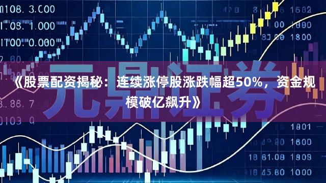 《股票配资揭秘：连续涨停股涨跌幅超50%，资金规模破亿飙升》