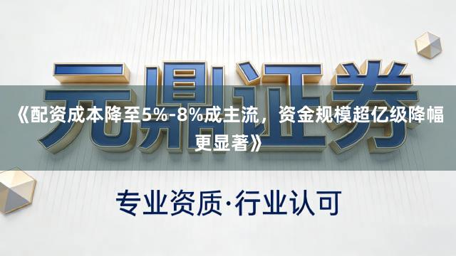 《配资成本降至5%-8%成主流，资金规模超亿级降幅更显著》
