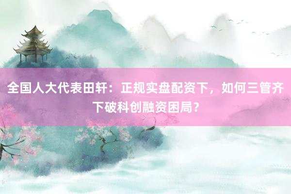全国人大代表田轩：正规实盘配资下，如何三管齐下破科创融资困局？