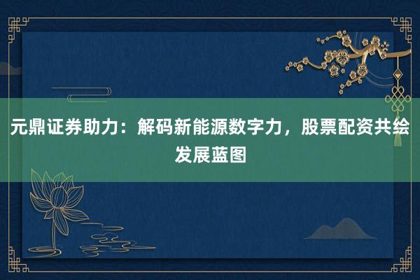 元鼎证券助力：解码新能源数字力，股票配资共绘发展蓝图