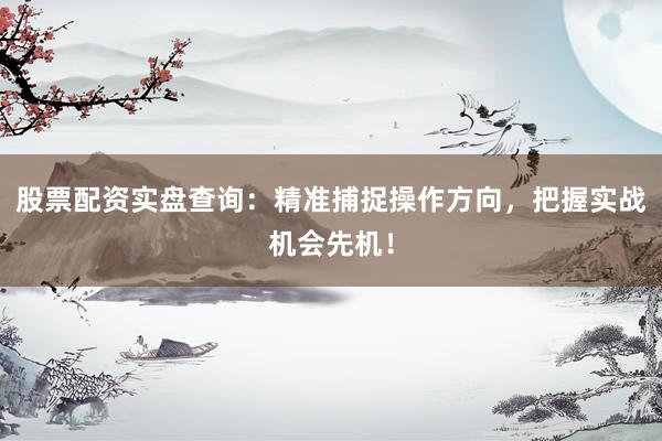 股票配资实盘查询：精准捕捉操作方向，把握实战机会先机！
