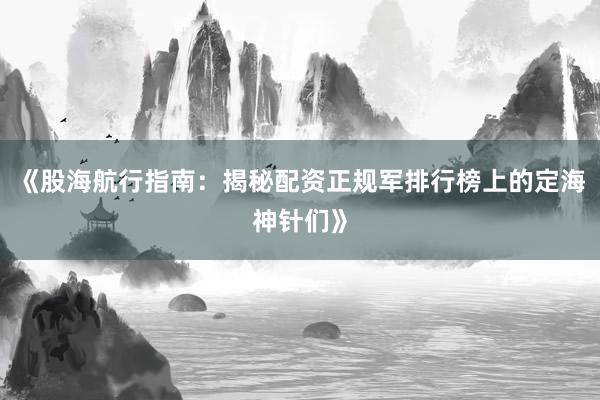 《股海航行指南：揭秘配资正规军排行榜上的定海神针们》