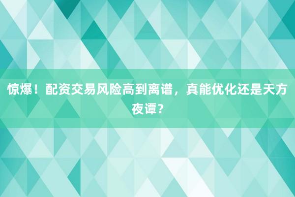 惊爆！配资交易风险高到离谱，真能优化还是天方夜谭？