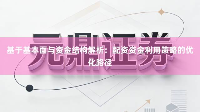 基于基本面与资金结构解析：配资资金利用策略的优化路径