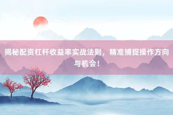揭秘配资杠杆收益率实战法则，精准捕捉操作方向与机会！