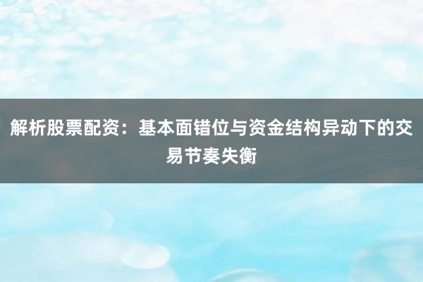 解析股票配资：基本面错位与资金结构异动下的交易节奏失衡
