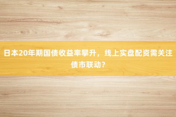日本20年期国债收益率攀升，线上实盘配资需关注债市联动？