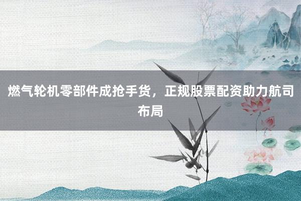 燃气轮机零部件成抢手货，正规股票配资助力航司布局