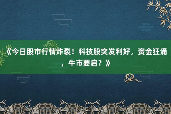 《今日股市行情炸裂！科技股突发利好，资金狂涌，牛市要启？》