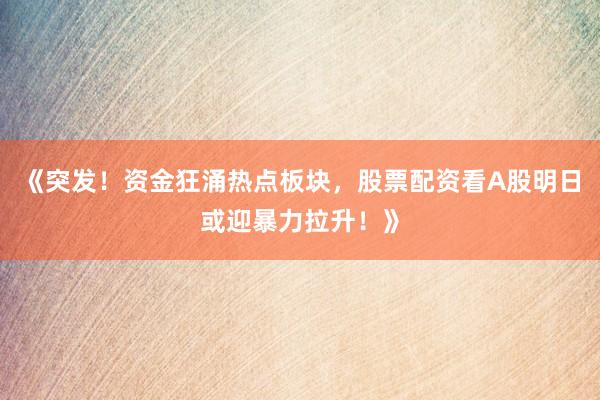 《突发！资金狂涌热点板块，股票配资看A股明日或迎暴力拉升！》