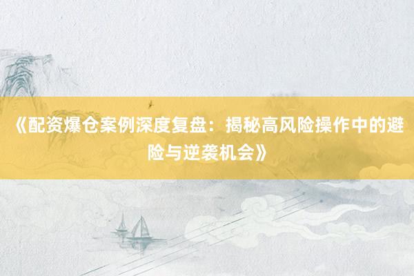 《配资爆仓案例深度复盘：揭秘高风险操作中的避险与逆袭机会》