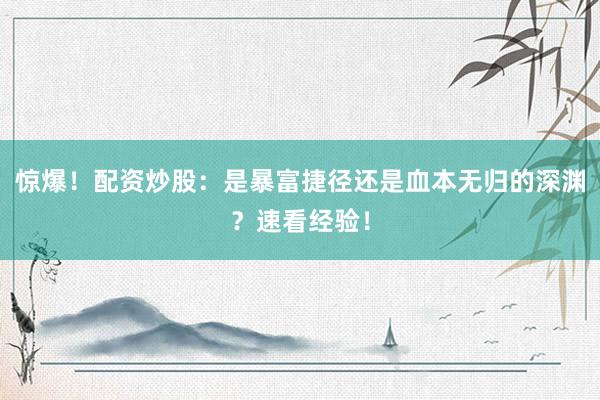惊爆！配资炒股：是暴富捷径还是血本无归的深渊？速看经验！
