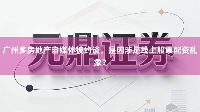 广州多房地产自媒体被约谈，是因涉足线上股票配资乱象？