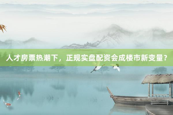 人才房票热潮下，正规实盘配资会成楼市新变量？
