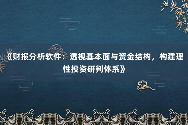 《财报分析软件：透视基本面与资金结构，构建理性投资研判体系》