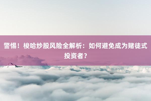 警惕！梭哈炒股风险全解析：如何避免成为赌徒式投资者？