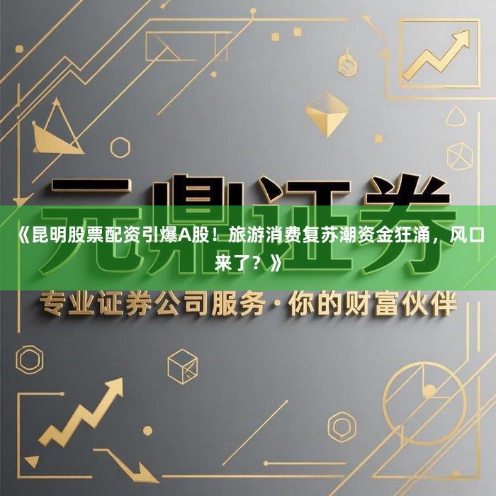 《昆明股票配资引爆A股！旅游消费复苏潮资金狂涌，风口来了？》