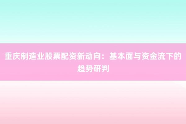 重庆制造业股票配资新动向：基本面与资金流下的趋势研判