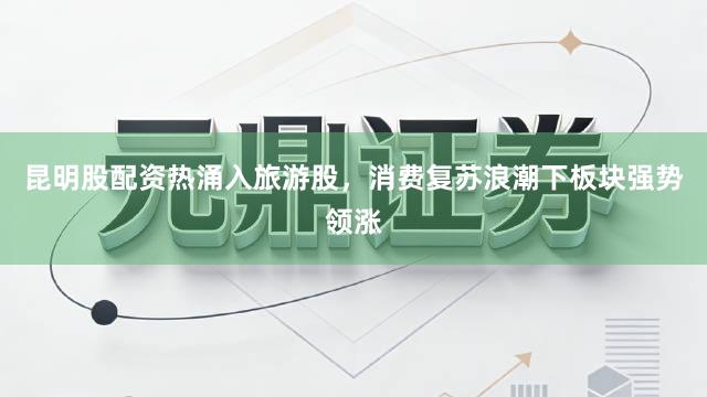 昆明股配资热涌入旅游股，消费复苏浪潮下板块强势领涨