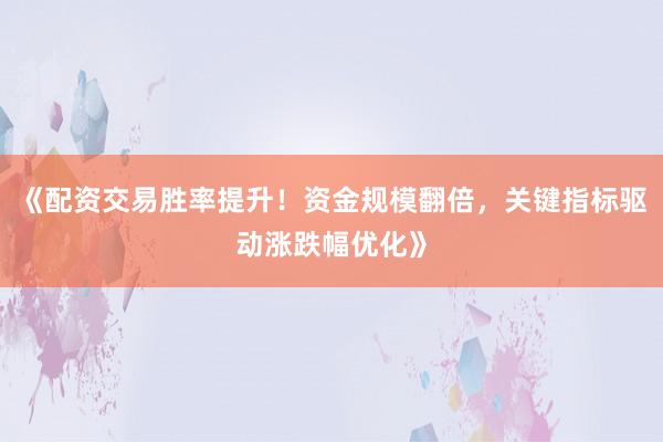 《配资交易胜率提升！资金规模翻倍，关键指标驱动涨跌幅优化》