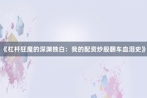 《杠杆狂魔的深渊独白：我的配资炒股翻车血泪史》