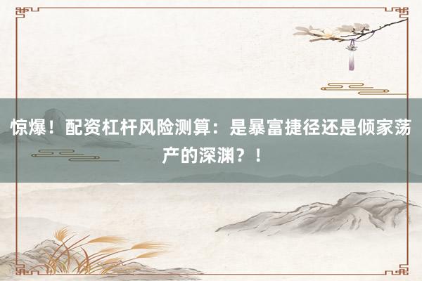 惊爆！配资杠杆风险测算：是暴富捷径还是倾家荡产的深渊？！