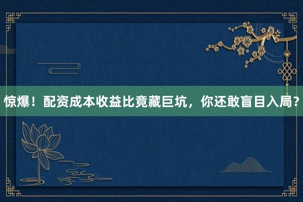 惊爆！配资成本收益比竟藏巨坑，你还敢盲目入局？