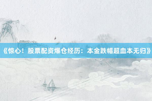 《惊心！股票配资爆仓经历：本金跌幅超血本无归》