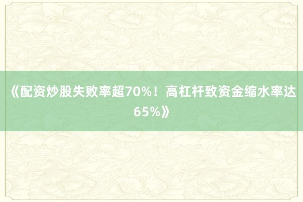 《配资炒股失败率超70%！高杠杆致资金缩水率达65%》