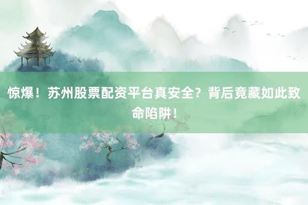 惊爆！苏州股票配资平台真安全？背后竟藏如此致命陷阱！