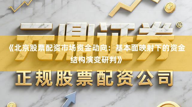《北京股票配资市场资金动向：基本面映射下的资金结构演变研判》