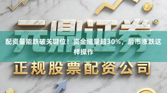 配资量能跌破关键位！资金缩量超30%，后市涨跌这样操作