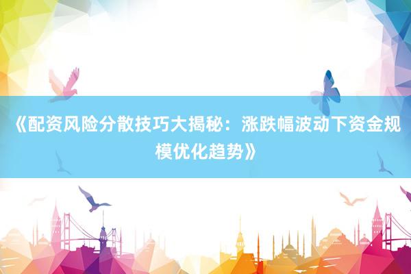 《配资风险分散技巧大揭秘：涨跌幅波动下资金规模优化趋势》