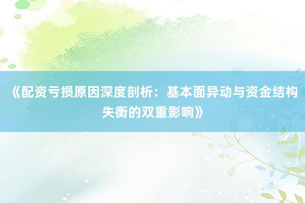 《配资亏损原因深度剖析：基本面异动与资金结构失衡的双重影响》
