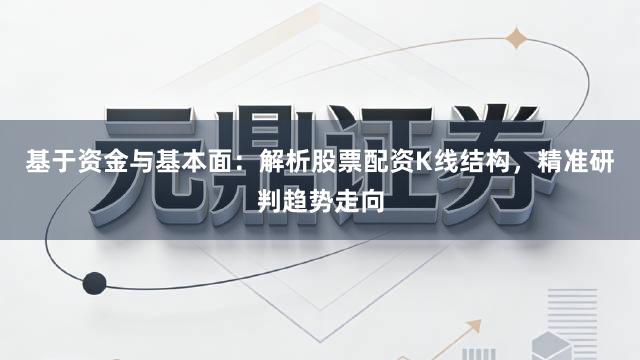 基于资金与基本面：解析股票配资K线结构，精准研判趋势走向