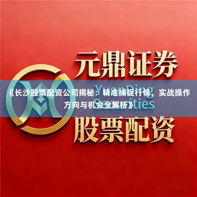 《长沙股票配资公司揭秘：精准捕捉行情，实战操作方向与机会全解析》