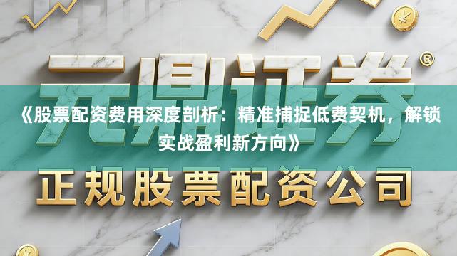 《股票配资费用深度剖析：精准捕捉低费契机，解锁实战盈利新方向》