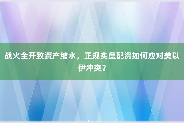 战火全开致资产缩水，正规实盘配资如何应对美以伊冲突？