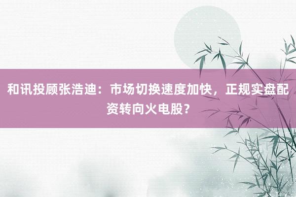 和讯投顾张浩迪：市场切换速度加快，正规实盘配资转向火电股？