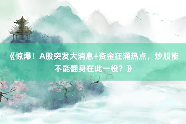 《惊爆！A股突发大消息+资金狂涌热点，炒股能不能翻身在此一役？》