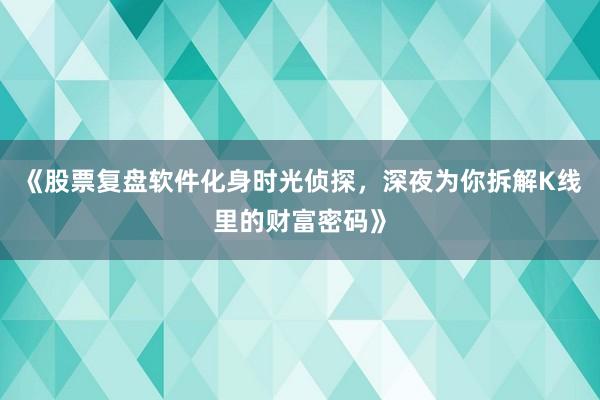 《股票复盘软件化身时光侦探，深夜为你拆解K线里的财富密码》