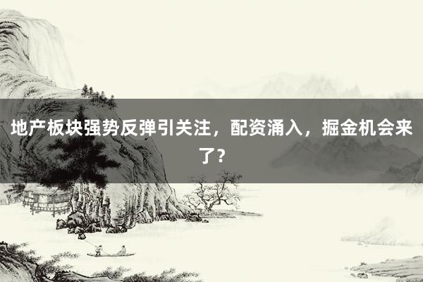 地产板块强势反弹引关注，配资涌入，掘金机会来了？