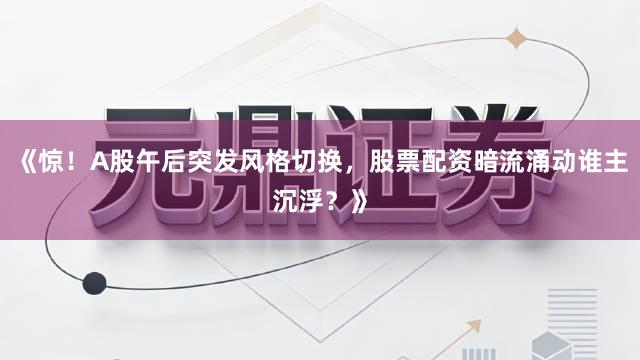 《惊！A股午后突发风格切换，股票配资暗流涌动谁主沉浮？》